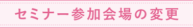 セミナー参加会場の変更
