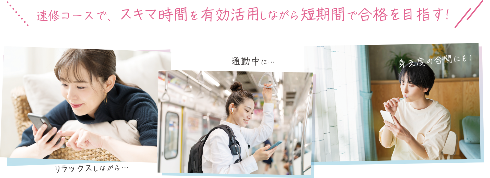 速修コースで、スキマ時間を有効活用しながら短期間で合格を目指す！