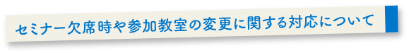 セミナー欠席時や参加教室の変更に関する対応について