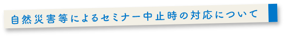 自然災害等によるセミナー中止時の対応について