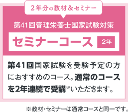 セミナーコース2年:第41回国家試験を受験予定の方におすすめのコース。通常コースを2年連続で受講いただけます。
